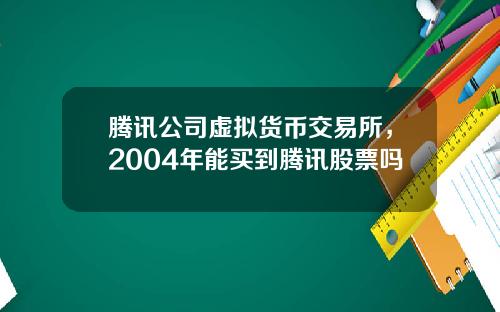 腾讯公司虚拟货币交易所,2004年能买到腾讯股票吗