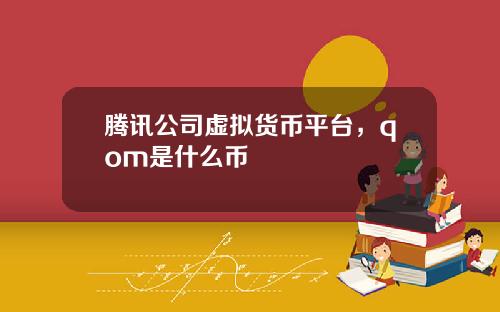 腾讯公司虚拟货币平台,qom是什么币