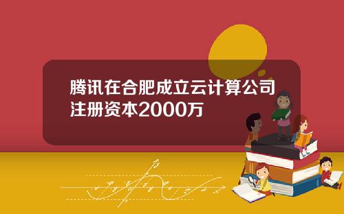 腾讯在合肥成立云计算公司注册资本2000万