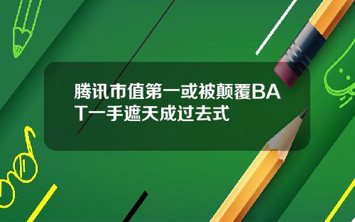腾讯市值第一或被颠覆BAT一手遮天成过去式