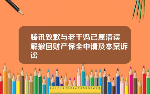 腾讯致歉与老干妈已厘清误解撤回财产保全申请及本案诉讼