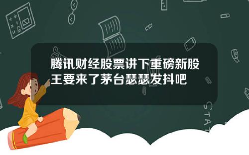 腾讯财经股票讲下重磅新股王要来了茅台瑟瑟发抖吧