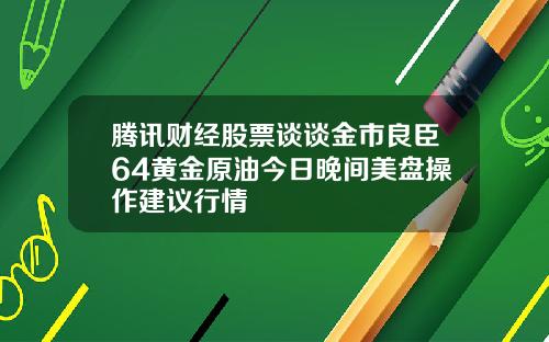 腾讯财经股票谈谈金市良臣64黄金原油今日晚间美盘操作建议行情