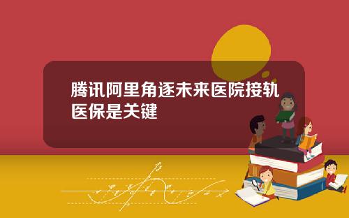 腾讯阿里角逐未来医院接轨医保是关键