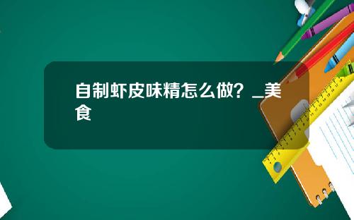 自制虾皮味精怎么做？_美食