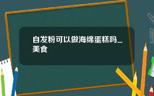 自发粉可以做海绵蛋糕吗_美食