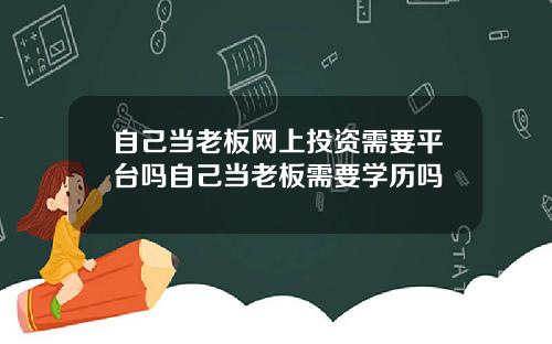 自己当老板网上投资需要平台吗自己当老板需要学历吗