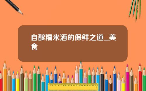 自酿糯米酒的保鲜之道_美食