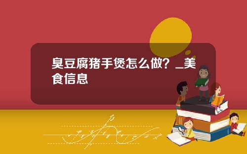 臭豆腐猪手煲怎么做？_美食信息