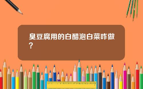 臭豆腐用的白醋泡白菜咋做？