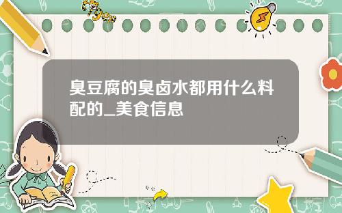 臭豆腐的臭卤水都用什么料配的_美食信息
