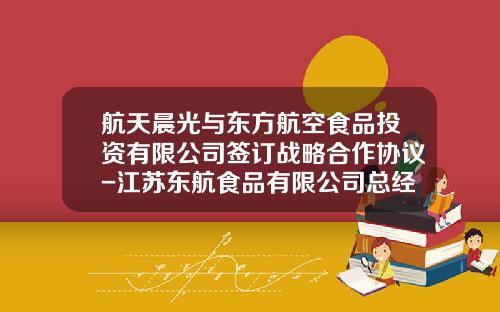航天晨光与东方航空食品投资有限公司签订战略合作协议-江苏东航食品有限公司总经理