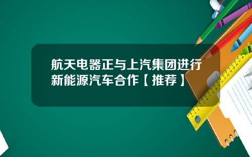 航天电器正与上汽集团进行新能源汽车合作【推荐】