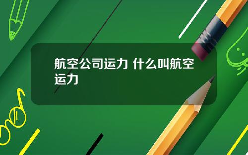 航空公司运力 什么叫航空运力