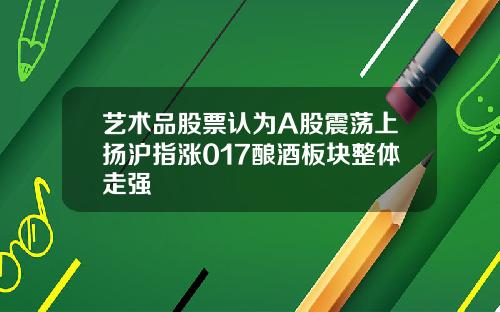 艺术品股票认为A股震荡上扬沪指涨017酿酒板块整体走强