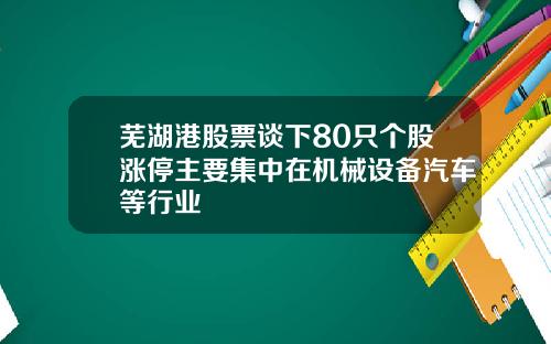芜湖港股票谈下80只个股涨停主要集中在机械设备汽车等行业