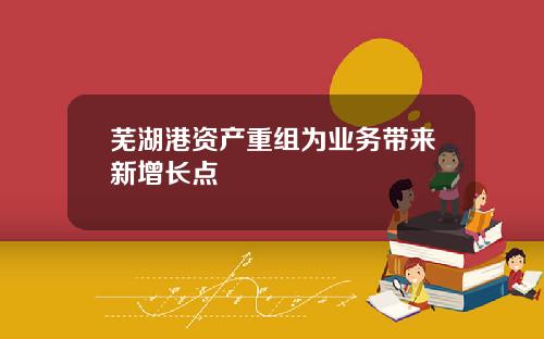 芜湖港资产重组为业务带来新增长点