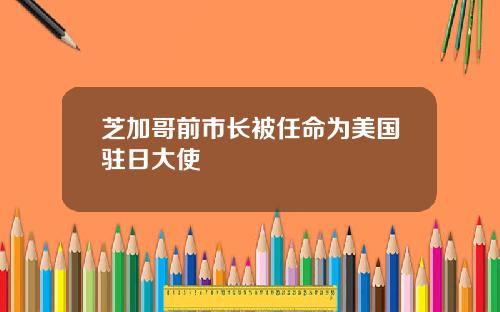 芝加哥前市长被任命为美国驻日大使