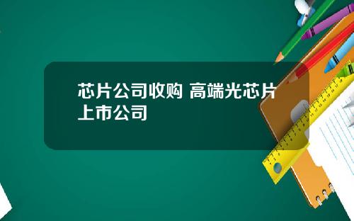 芯片公司收购 高端光芯片上市公司