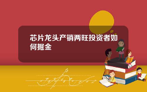 芯片龙头产销两旺投资者如何掘金