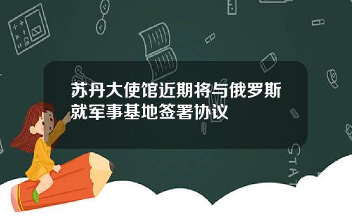 苏丹大使馆近期将与俄罗斯就军事基地签署协议