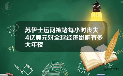 苏伊士运河被堵每小时丧失4亿美元对全球经济影响有多大年夜