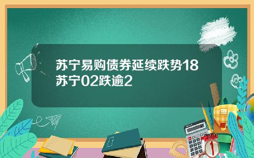 苏宁易购债券延续跌势18苏宁02跌逾2