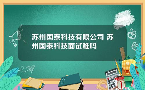 苏州国泰科技有限公司 苏州国泰科技面试难吗