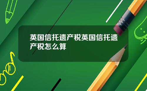 英国信托遗产税英国信托遗产税怎么算