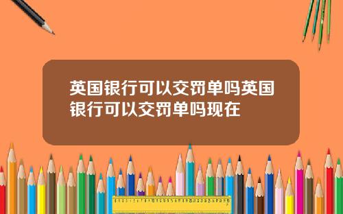 英国银行可以交罚单吗英国银行可以交罚单吗现在