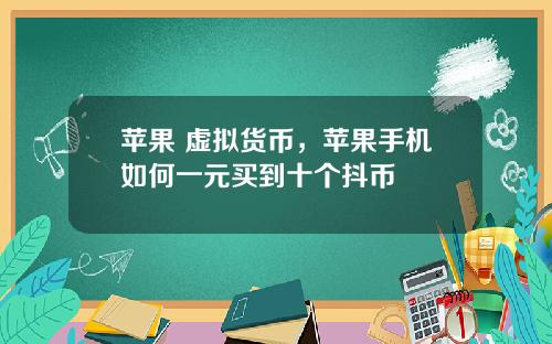 苹果 虚拟货币，苹果手机如何一元买到十个抖币