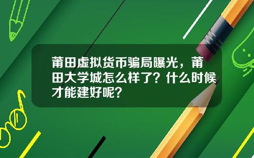 莆田虚拟货币骗局曝光,莆田大学城怎么样了?什么时候才能建好呢?