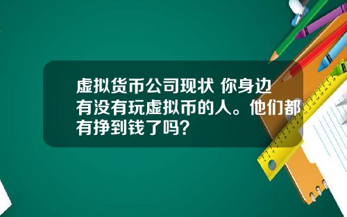 虚拟货币公司现状 你身边有没有玩虚拟币的人。他们都有挣到钱了吗?
