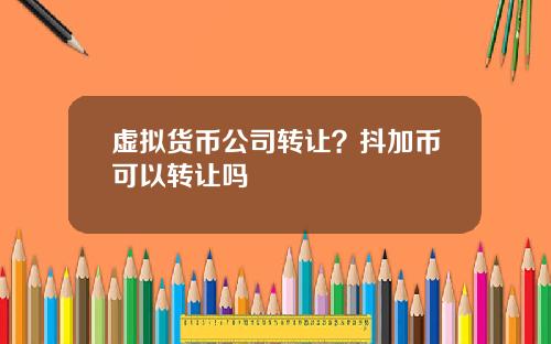 虚拟货币公司转让?抖加币可以转让吗