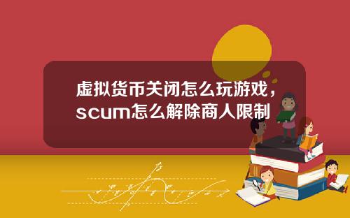 虚拟货币关闭怎么玩游戏,scum怎么解除商人限制