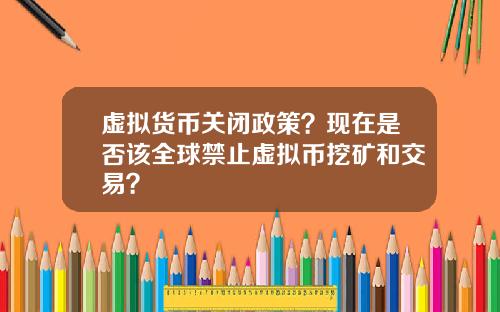 虚拟货币关闭政策?现在是否该全球禁止虚拟币挖矿和交易?