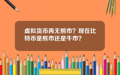 虚拟货币再无熊市?现在比特币是熊市还是牛市?