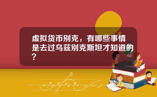 虚拟货币别克,有哪些事情是去过乌兹别克斯坦才知道的?