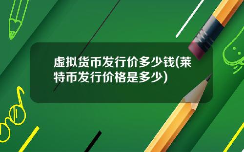 虚拟货币发行价多少钱(莱特币发行价格是多少)