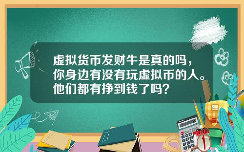 虚拟货币发财牛是真的吗，你身边有没有玩虚拟币的人。他们都有挣到钱了吗？