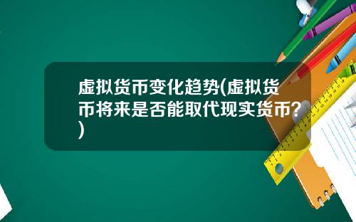 虚拟货币变化趋势(虚拟货币将来是否能取代现实货币？)