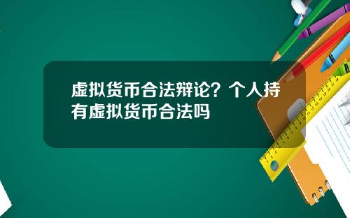 虚拟货币合法辩论?个人持有虚拟货币合法吗