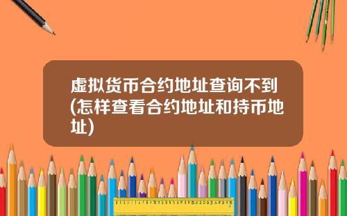 虚拟货币合约地址查询不到(怎样查看合约地址和持币地址)