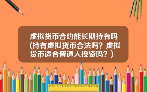 虚拟货币合约能长期持有吗(持有虚拟货币合法吗?虚拟货币适合普通人投资吗?)