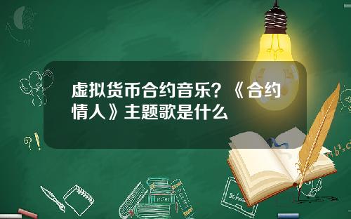 虚拟货币合约音乐?《合约情人》主题歌是什么