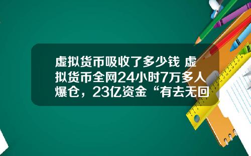 虚拟货币吸收了多少钱 虚拟货币全网24小时7万多人爆仓,23亿资金“有去无回”,发生了什么?
