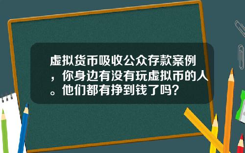 虚拟货币吸收公众存款案例,你身边有没有玩虚拟币的人。他们都有挣到钱了吗?