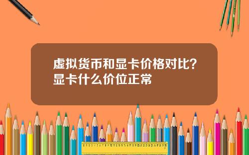 虚拟货币和显卡价格对比?显卡什么价位正常