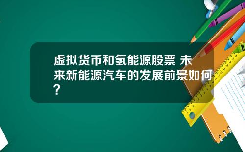 虚拟货币和氢能源股票 未来新能源汽车的发展前景如何?