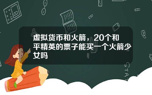 虚拟货币和火箭，20个和平精英的票子能买一个火箭少女吗
